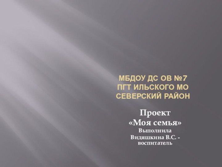 МБДОУ ДС ОВ №7 пгт Ильского МО Северский районПроект «Моя семья»Выполнила Видяшкина В.С. - воспитатель