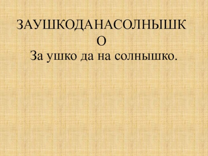 ЗАУШКОДАНАСОЛНЫШКОЗа ушко да на солнышко.