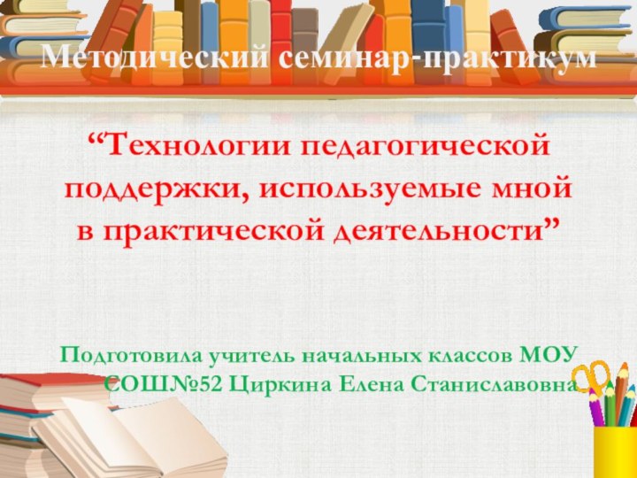 Методический семинар-практикум“Технологии педагогической поддержки, используемые мной в практической деятельности”Подготовила учитель начальных классов