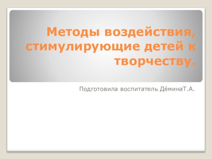 Методы воздействия, стимулирующие детей к творчеству. Подготовила воспитатель ДёминаТ.А.