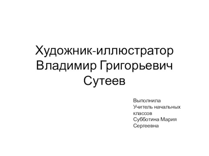 Художник-иллюстратор Владимир Григорьевич СутеевВыполнилаУчитель начальных классовСубботина Мария Сергеевна