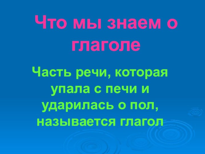 Что мы знаем о глаголеЧасть речи, которая упала с печи и ударилась о пол, называется глагол