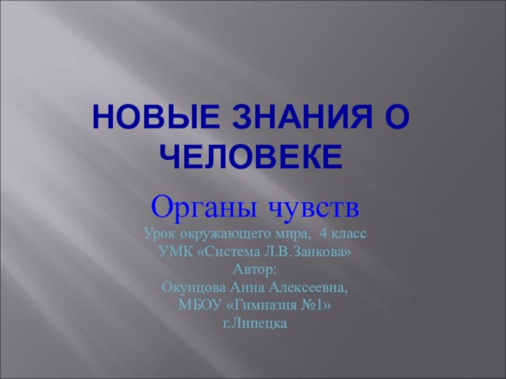 НОВЫЕ ЗНАНИЯ О ЧЕЛОВЕКЕОрганы чувствУрок окружающего мира, 4 классУМК «Система Л.В.Занкова»Автор:Окунцова Анна Алексеевна,МБОУ «Гимназия №1»г.Липецка