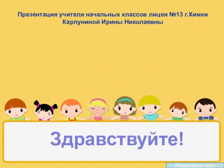 Презентация учителя начальных классов лицея №13 г.Химки Карпуниной Ирины НиколаевныPrezentacii.comЗдравствуйте!