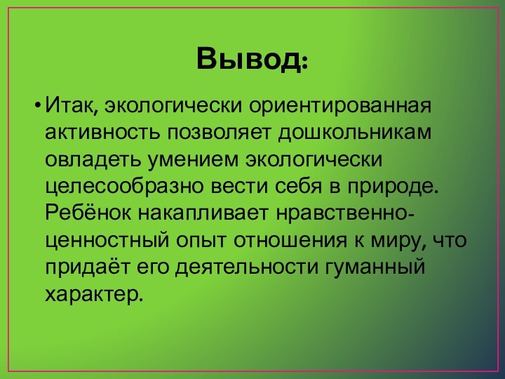 Вывод:Итак, экологически ориентированная активность позволяет дошкольникам овладеть умением экологически целесообразно вести себя