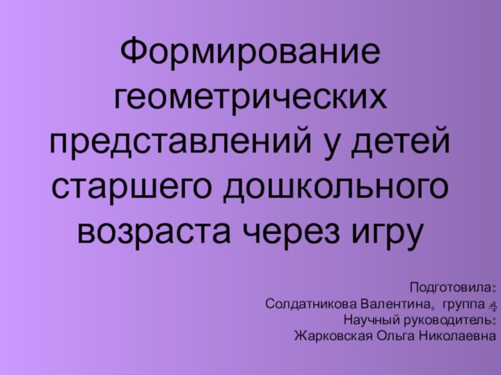 Формирование геометрических представлений у детей старшего дошкольного возраста через игруПодготовила:Солдатникова Валентина, группа