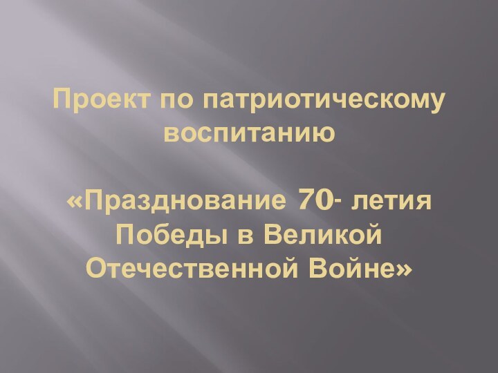 Проект по патриотическому воспитанию  «Празднование 70- летия Победы в Великой Отечественной Войне»