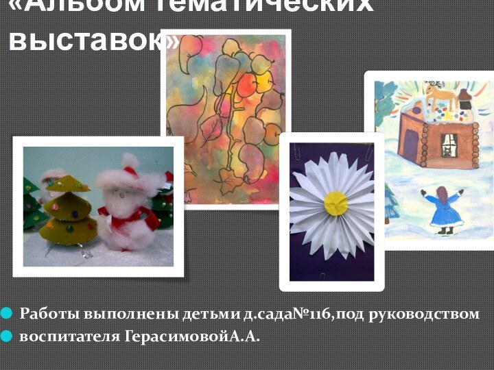 «Альбом тематических выставок»Работы выполнены детьми д.сада№116,под руководством воспитателя ГерасимовойА.А.