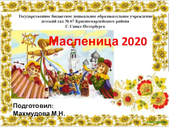 Подготовил:Махмудова М.Н.Масленица 2020 Государственное бюджетное дошкольное образовательное учреждениедетский сад № 67 Красногвардейского районаГ. Санкт-Петербурга