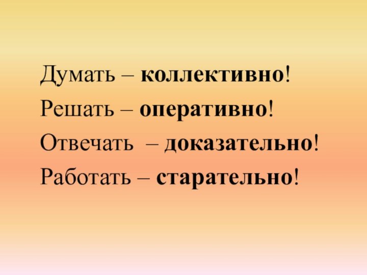 Думать – коллективно!Решать – оперативно!Отвечать – доказательно!Работать – старательно!