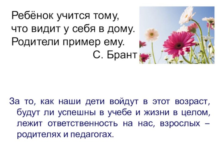 Ребёнок учится тому, что видит у себя в дому.Родители пример ему.С. БрантЗа