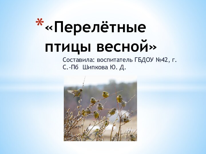 Составила: воспитатель ГБДОУ №42, г. С.-Пб Шипкова Ю. Д.«Перелётные птицы весной»