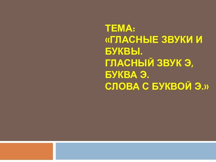 ТЕМА: «Гласные звуки и буквы.  Гласный звук Э, буква Э. Слова с буквой Э.»