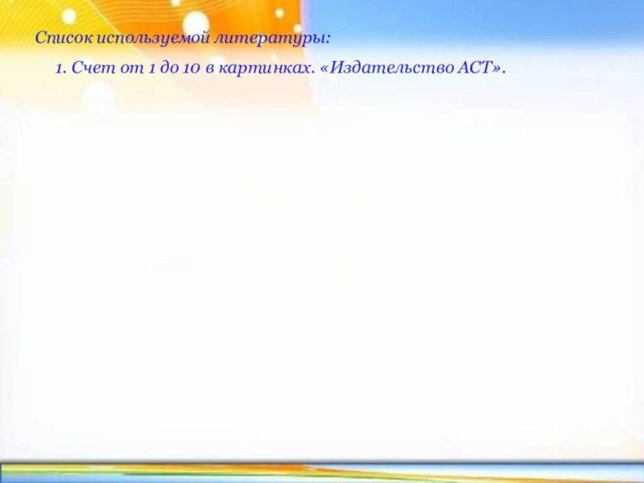 Список используемой литературы: 1. Счет от 1 до 10 в картинках. «Издательство АСТ».