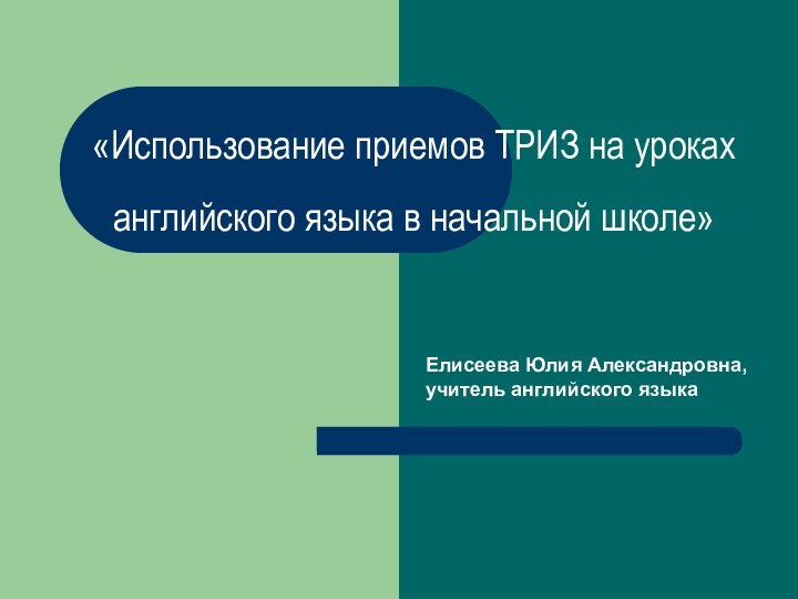 «Использование приемов ТРИЗ на уроках английского языка в начальной школе»Елисеева Юлия Александровна, учитель английского языка