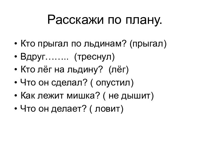 Расскажи по плану.Кто прыгал по льдинам? (прыгал)Вдруг…….. (треснул)Кто лёг на льдину? (лёг)Что