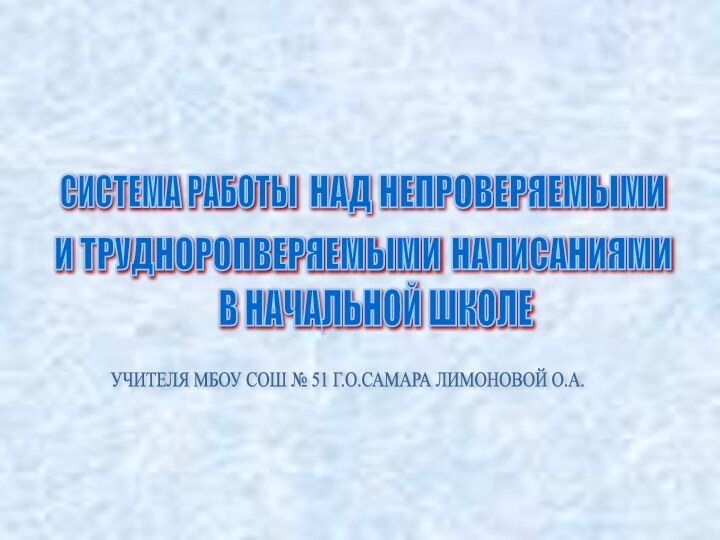 СИСТЕМА РАБОТЫ НАД НЕПРОВЕРЯЕМЫМИ И ТРУДНОРОПВЕРЯЕМЫМИ НАПИСАНИЯМИ В НАЧАЛЬНОЙ ШКОЛЕ УЧИТЕЛЯ МБОУ