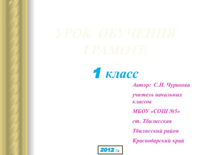 УРОК ОБУЧЕНИЯ ГРАМОТЕ1 класс Автор: С.Н. Чуриковаучитель начальных классовМБОУ «СОШ №5»ст. ТбилисскаяТбилисский районКраснодарский край2012 г.