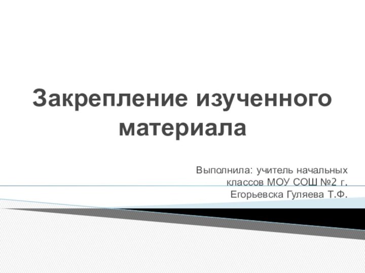 Закрепление изученного материалаВыполнила: учитель начальных классов МОУ СОШ №2 г.Егорьевска Гуляева Т.Ф.