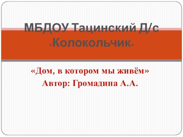 «Дом, в котором мы живём»Автор: Громадина А.А.МБДОУ Тацинский Д/с «Колокольчик»