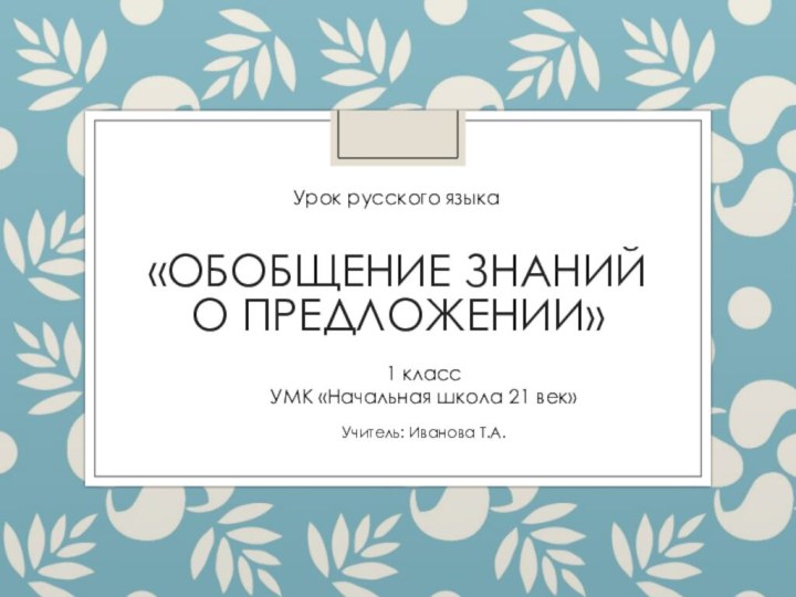 «Обобщение знаний  о предложении»Учитель: Иванова Т.А.Урок русского языка1 классУМК «Начальная школа 21 век»