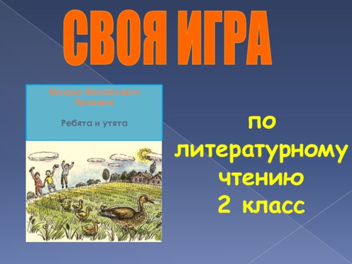 СВОЯ ИГРАпо литературному чтению2 классМихаил Михайлович ПришвинРебята и утята