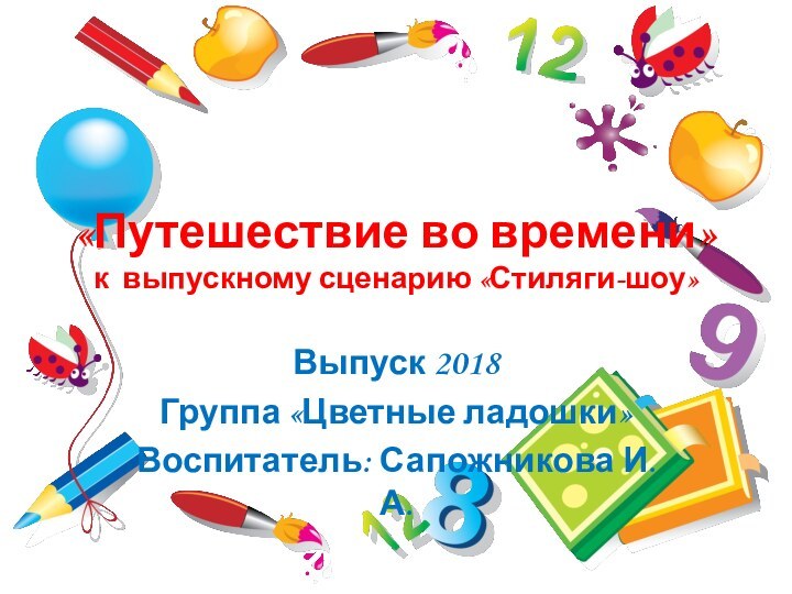 «Путешествие во времени» к выпускному сценарию «Стиляги-шоу»Выпуск 2018 Группа «Цветные ладошки»Воспитатель: Сапожникова И.А.