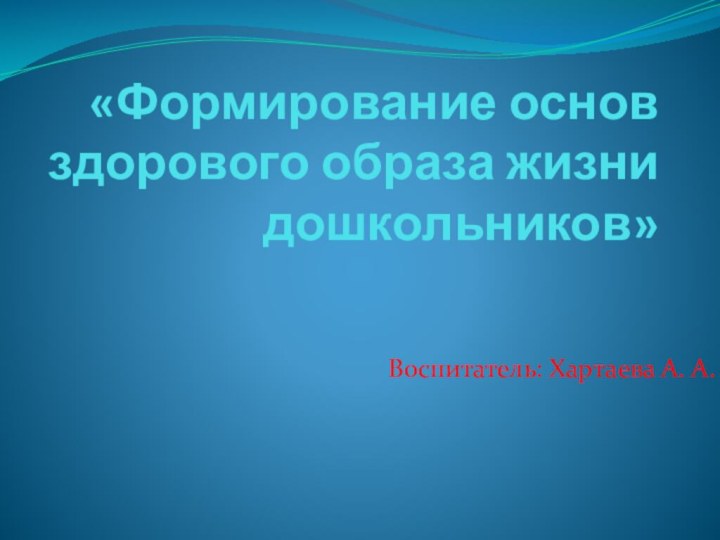 «Формирование основ здорового образа жизни дошкольников»Воспитатель: Хартаева А. А.