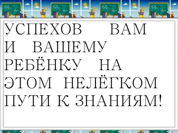 УСПЕХОВ   ВАМ  И  ВАШЕМУ  РЕБЁНКУ  НА