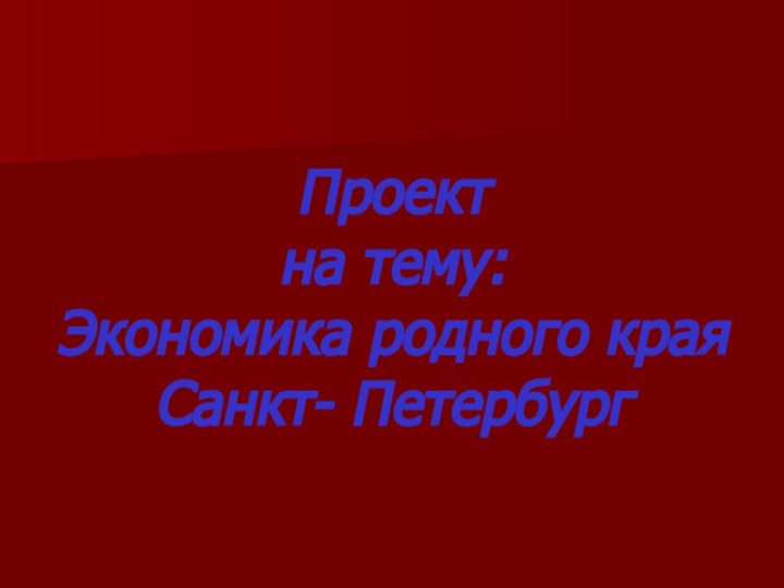 Проект на тему:  Экономика родного края Санкт- Петербург