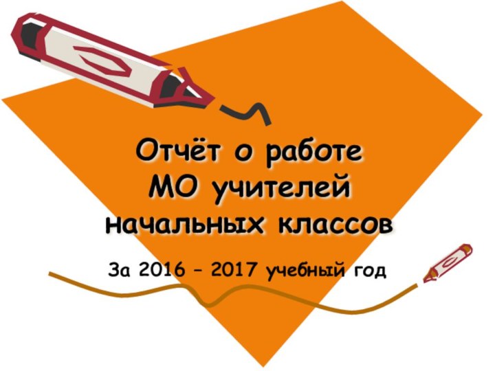 Отчёт о работе  МО учителей начальных классов За 2016 – 2017 учебный год