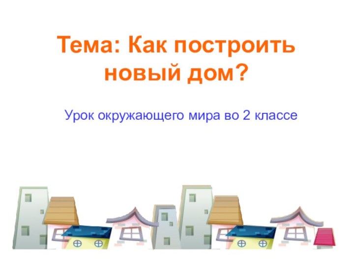 Тема: Как построить новый дом?Урок окружающего мира во 2 классе