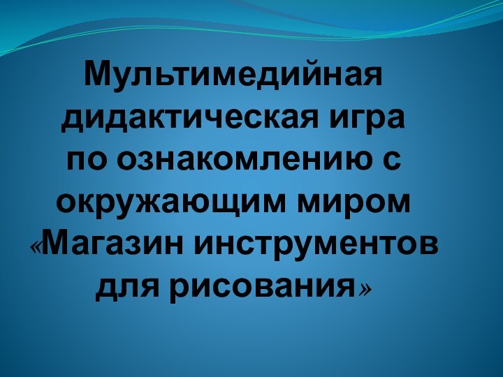 Мультимедийная дидактическая игра  по ознакомлению с окружающим миром  «Магазин инструментов для рисования»»