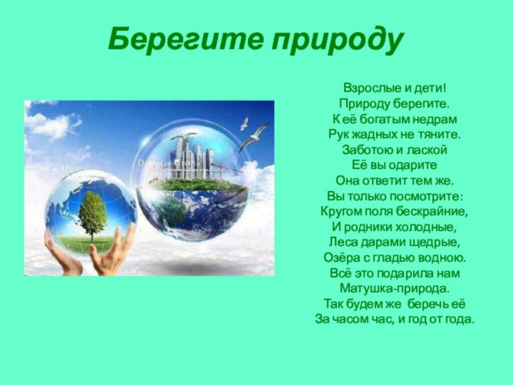 Берегите природуВзрослые и дети!Природу берегите.К её богатым недрамРук жадных не тяните.Заботою и