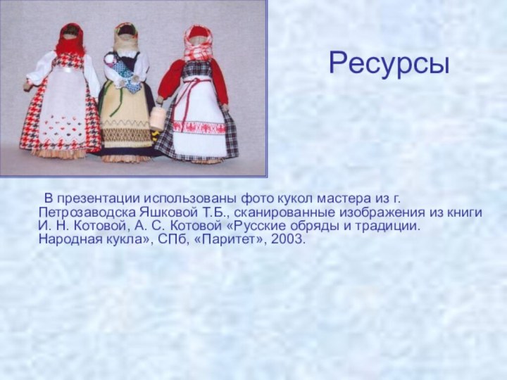 Ресурсы	В презентации использованы фото кукол мастера из г. Петрозаводска Яшковой Т.Б., сканированные