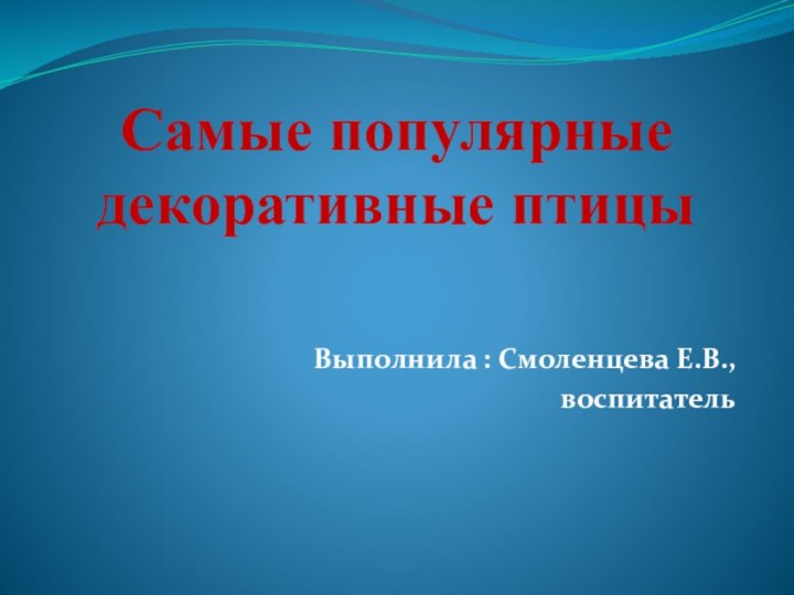 Самые популярные декоративные птицы Выполнила : Смоленцева Е.В.,