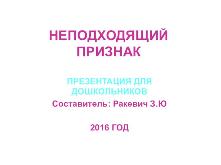 НЕПОДХОДЯЩИЙ ПРИЗНАКПРЕЗЕНТАЦИЯ ДЛЯ ДОШКОЛЬНИКОВСоставитель: Ракевич З.Ю2016 ГОД