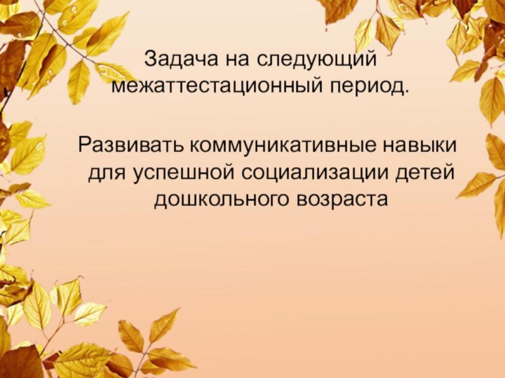 Задача на следующий межаттестационный период.   Развивать коммуникативные навыки для успешной социализации детей дошкольного возраста