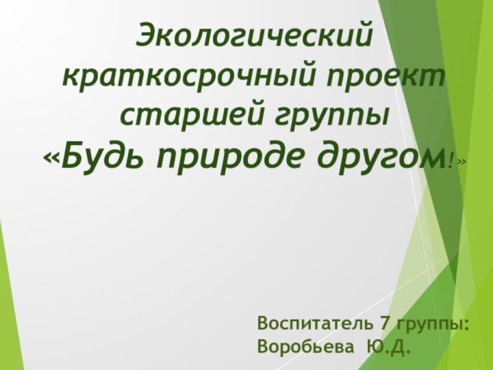 Экологический краткосрочный проект старшей группы «Будь природе другом!»Воспитатель 7 группы: Воробьева Ю.Д.