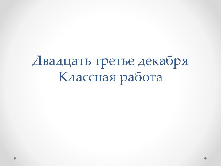 Двадцать третье декабря Классная работа