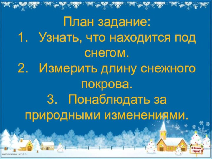 План задание: 1.	Узнать, что находится под снегом. 2.	Измерить длину снежного покрова. 3.	Понаблюдать