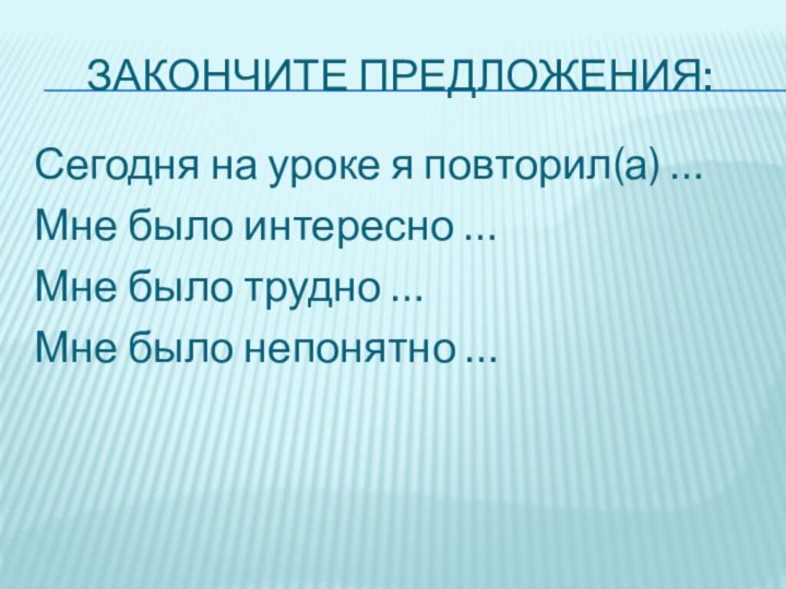 ЗАКОНЧИТЕ ПРЕДЛОЖЕНИЯ:Сегодня на уроке я повторил(а) …Мне было интересно …Мне было трудно …Мне было непонятно …