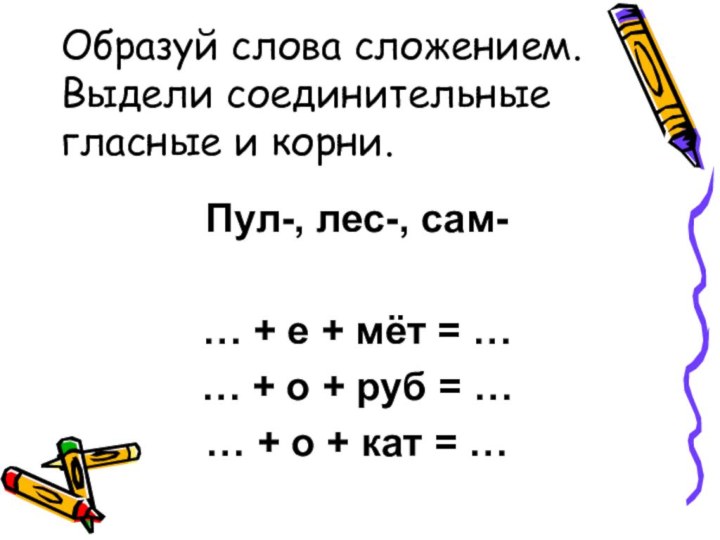 Образуй слова сложением. Выдели соединительные гласные и корни.Пул-, лес-, сам-… + е