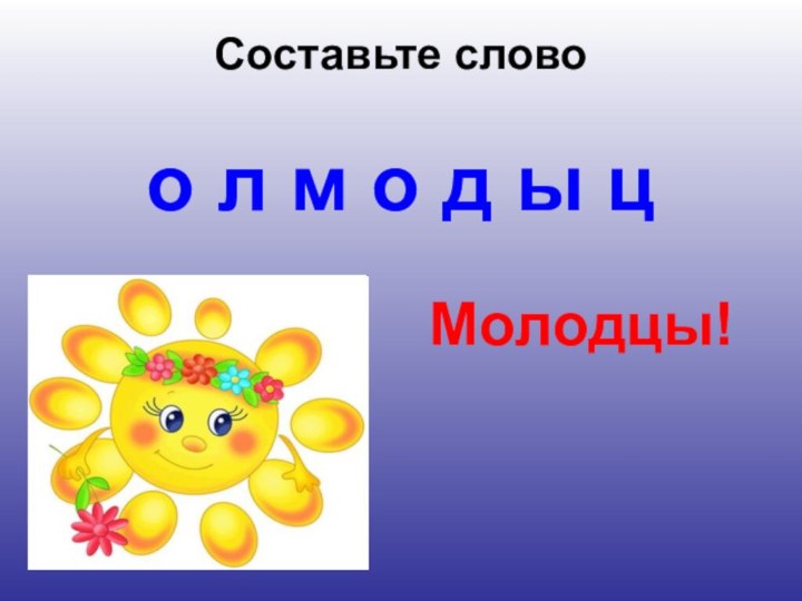 Составьте слово  о л м о д ы ц Молодцы!