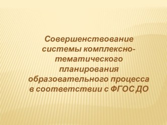 Презентация Совершенствование системы комплексно-тематического планирования образовательного процесса в соответствии с ФГОС ДО презентация