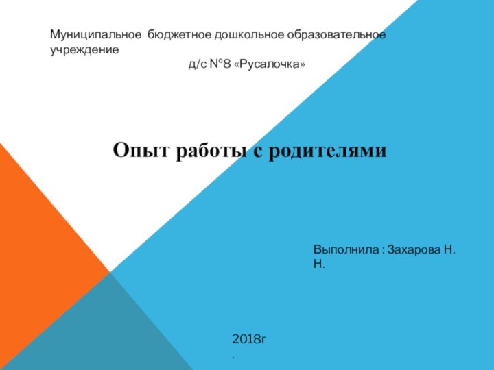 Муниципальное бюджетное дошкольное образовательное учреждение д/с №8 «Русалочка» Опыт работы с родителями Выполнила : Захарова Н.Н.2018г.