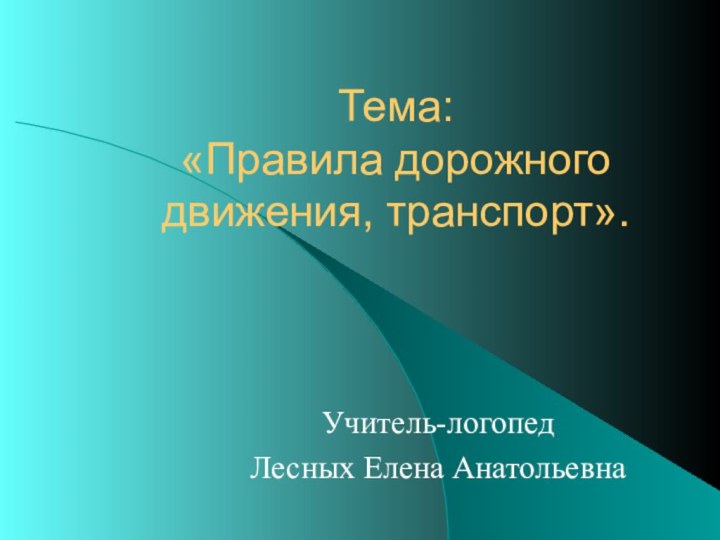 Тема: «Правила дорожного движения, транспорт».Учитель-логопед Лесных Елена Анатольевна