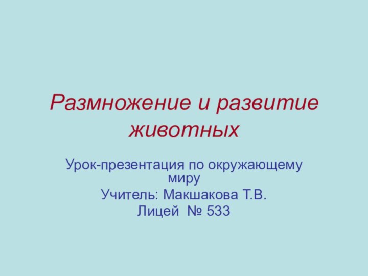 Размножение и развитие животныхУрок-презентация по окружающему мируУчитель: Макшакова Т.В.Лицей № 533