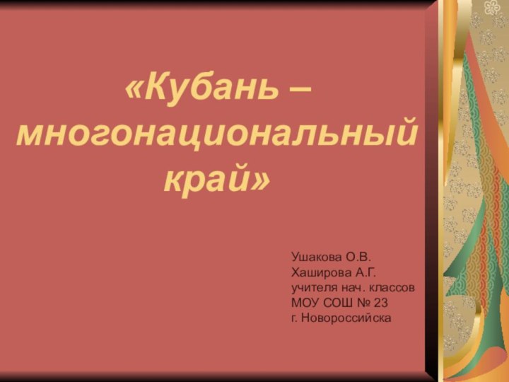 «Кубань – многонациональный край»Ушакова О.В.Хаширова А.Г.учителя нач. классовМОУ СОШ № 23г. Новороссийска