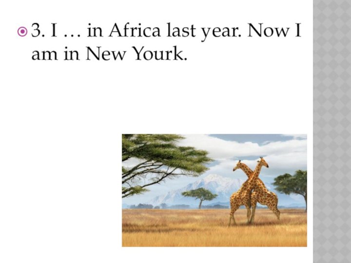 3. I … in Africa last year. Now I am in New Yourk.